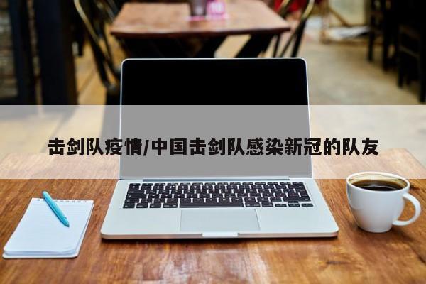 击剑队疫情/中国击剑队感染新冠的队友